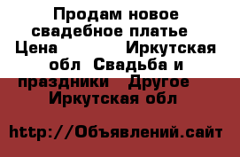 Продам новое свадебное платье › Цена ­ 3 000 - Иркутская обл. Свадьба и праздники » Другое   . Иркутская обл.